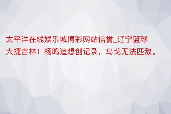 太平洋在线娱乐城博彩网站信誉_辽宁篮球大捷吉林！杨鸣追想创记录，乌戈无法匹敌。