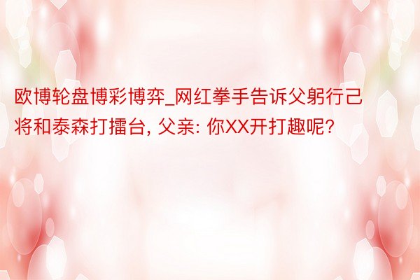 欧博轮盘博彩博弈_网红拳手告诉父躬行己将和泰森打擂台, 父亲: 你XX开打趣呢?