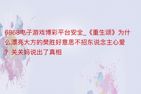 6868电子游戏博彩平台安全_《重生颂》为什么漂亮大方的樊胜好意思不招东说念主心爱？关关妈说出了真相