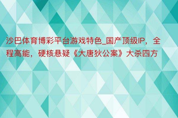 沙巴体育博彩平台游戏特色_国产顶级IP，全程高能，硬核悬疑《大唐狄公案》大杀四方