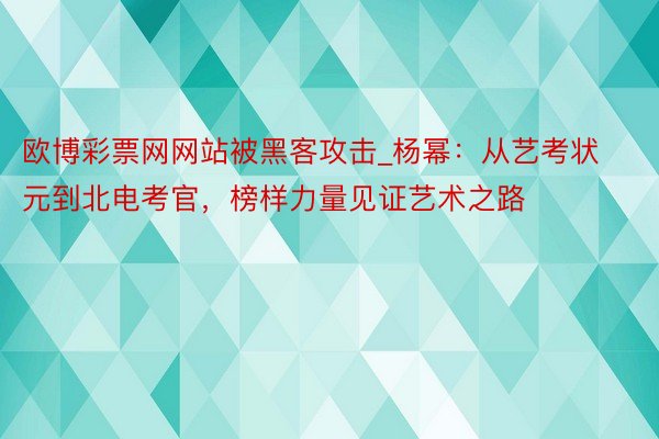 欧博彩票网网站被黑客攻击_杨幂：从艺考状元到北电考官，榜样力量见证艺术之路