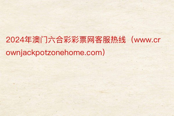 2024年澳门六合彩彩票网客服热线（www.crownjackpotzonehome.com）