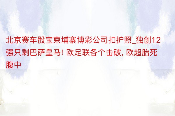 北京赛车骰宝柬埔寨博彩公司扣护照_独创12强只剩巴萨皇马! 欧足联各个击破， 欧超胎死腹中