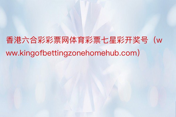 香港六合彩彩票网体育彩票七星彩开奖号（www.kingofbettingzonehomehub.com）