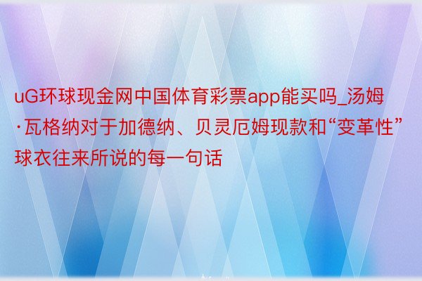 uG环球现金网中国体育彩票app能买吗_汤姆·瓦格纳对于加德纳、贝灵厄姆现款和“变革性”球衣往来所说的每一句话