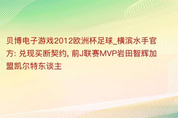 贝博电子游戏2012欧洲杯足球_横滨水手官方: 兑现买断契约, 前J联赛MVP岩田智辉加盟凯尔特东谈主