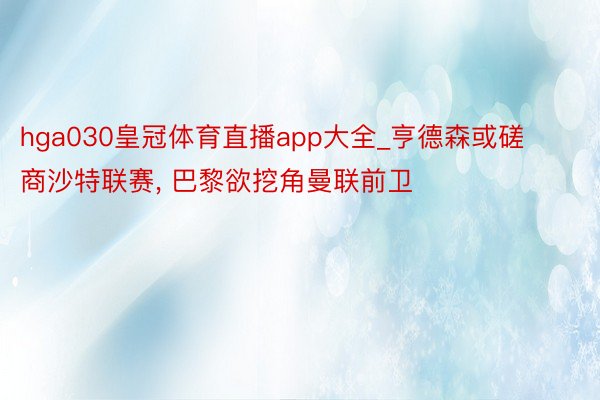 hga030皇冠体育直播app大全_亨德森或磋商沙特联赛， 巴黎欲挖角曼联前卫