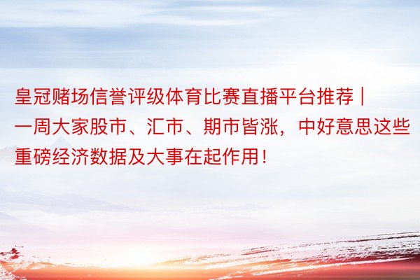 皇冠赌场信誉评级体育比赛直播平台推荐 | 一周大家股市、汇市、期市皆涨，中好意思这些重磅经济数据及大事在起作用！