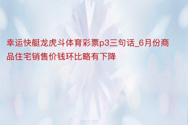 幸运快艇龙虎斗体育彩票p3三句话_6月份商品住宅销售价钱环比略有下降