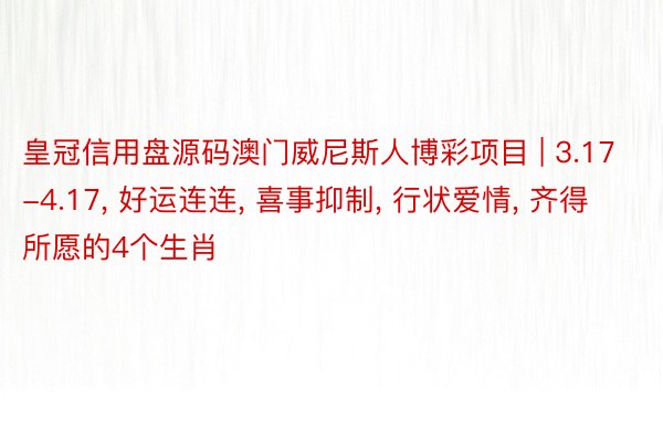 皇冠信用盘源码澳门威尼斯人博彩项目 | 3.17-4.17, 好运连连, 喜事抑制, 行状爱情, 齐得所愿的4个生肖