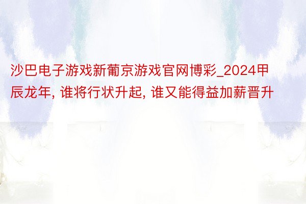 沙巴电子游戏新葡京游戏官网博彩_2024甲辰龙年, 谁将行状升起, 谁又能得益加薪晋升