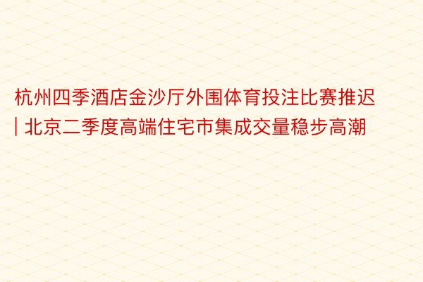 杭州四季酒店金沙厅外围体育投注比赛推迟 | 北京二季度高端住宅市集成交量稳步高潮