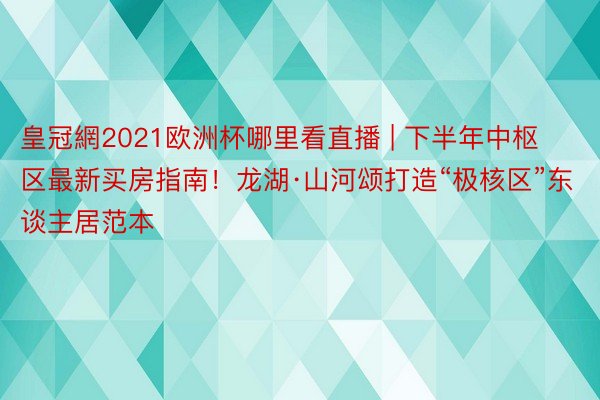 皇冠網2021欧洲杯哪里看直播 | 下半年中枢区最新买房指南！龙湖·山河颂打造“极核区”东谈主居范本