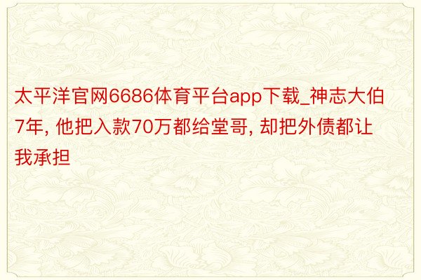 太平洋官网6686体育平台app下载_神志大伯7年, 他把入款70万都给堂哥, 却把外债都让我承担