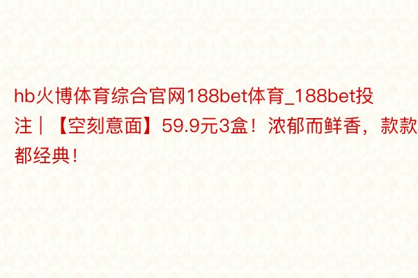 hb火博体育综合官网188bet体育_188bet投注 | 【空刻意面】59.9元3盒！浓郁而鲜香，款款都经典！