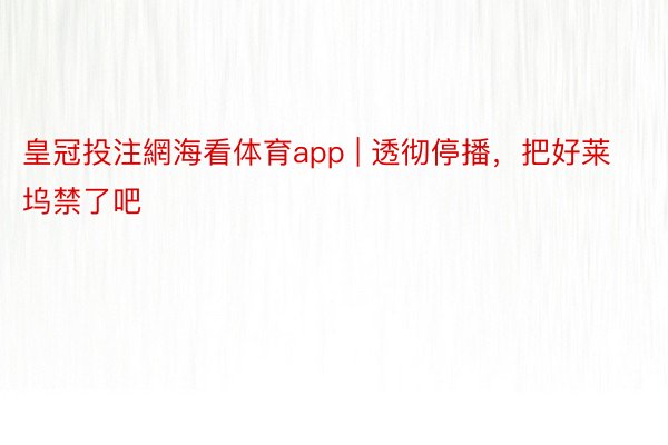 皇冠投注網海看体育app | 透彻停播，把好莱坞禁了吧