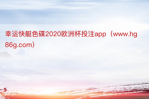 幸运快艇色碟2020欧洲杯投注app（www.hg86g.com）