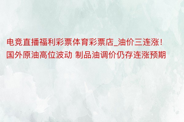 电竞直播福利彩票体育彩票店_油价三连涨！国外原油高位波动 制品油调价仍存连涨预期