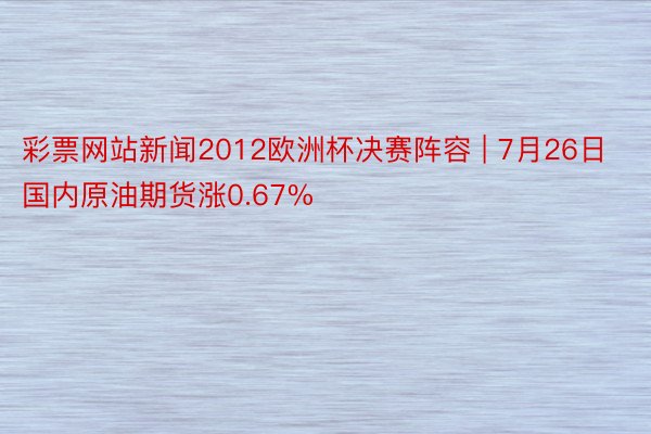 彩票网站新闻2012欧洲杯决赛阵容 | 7月26日国内原油期货涨0.67%