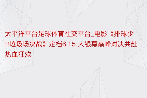 太平洋平台足球体育社交平台_电影《排球少!!垃圾场决战》定档6.15 大银幕巅峰对决共赴热血狂欢