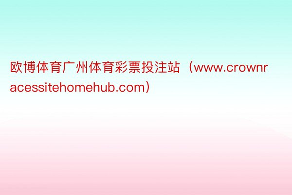 欧博体育广州体育彩票投注站（www.crownracessitehomehub.com）