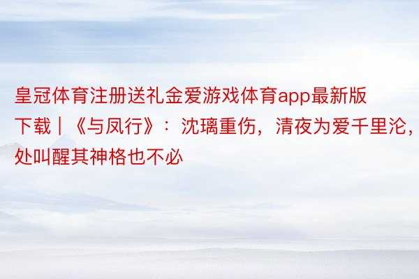 皇冠体育注册送礼金爱游戏体育app最新版下载 | 《与凤行》：沈璃重伤，清夜为爱千里沦，去处叫醒其神格也不必