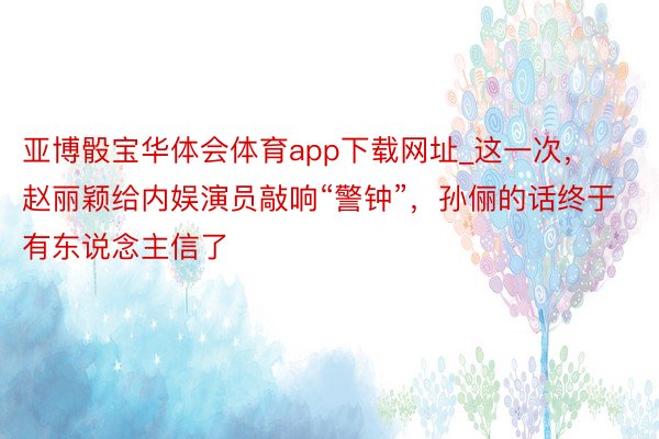 亚博骰宝华体会体育app下载网址_这一次，赵丽颖给内娱演员敲响“警钟”，孙俪的话终于有东说念主信了