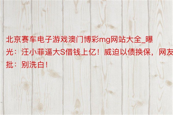 北京赛车电子游戏澳门博彩mg网站大全_曝光：汪小菲逼大S借钱上亿！威迫以债换保，网友批：别洗白！