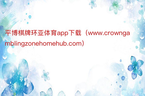 平博棋牌环亚体育app下载（www.crowngamblingzonehomehub.com）