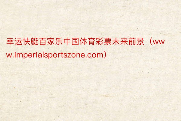 幸运快艇百家乐中国体育彩票未来前景（www.imperialsportszone.com）