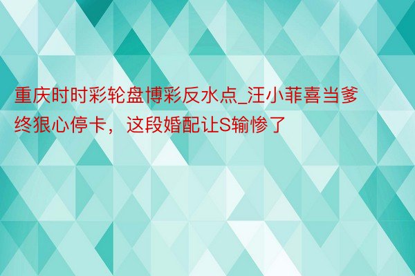 重庆时时彩轮盘博彩反水点_汪小菲喜当爹终狠心停卡，这段婚配让S输惨了