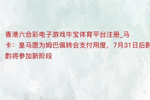 香港六合彩电子游戏牛宝体育平台注册_马卡：皇马愿为姆巴佩转会支付用度，7月31日后斟酌将参加新阶段