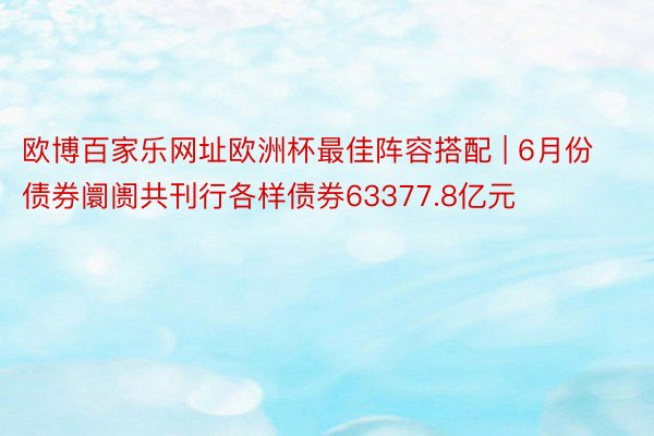 欧博百家乐网址欧洲杯最佳阵容搭配 | 6月份债券阛阓共刊行各样债券63377.8亿元