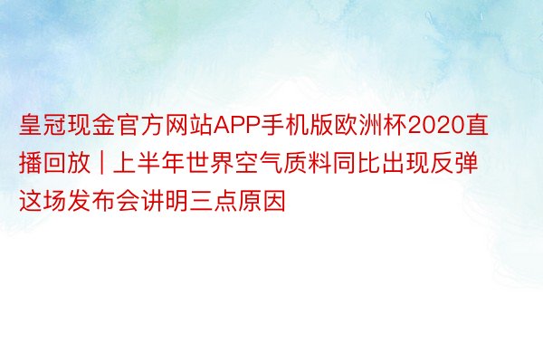 皇冠现金官方网站APP手机版欧洲杯2020直播回放 | 上半年世界空气质料同比出现反弹 这场发布会讲明三点原因