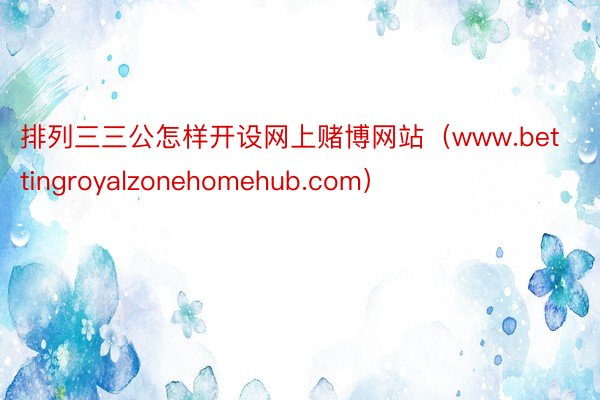 排列三三公怎样开设网上赌博网站（www.bettingroyalzonehomehub.com）