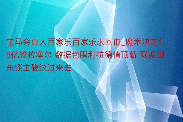 宝马会真人百家乐百家乐求回血_魔术决定1.5亿签拉塞尔 数据包围利拉德值顶薪 联系湖东谈主磋议过来去