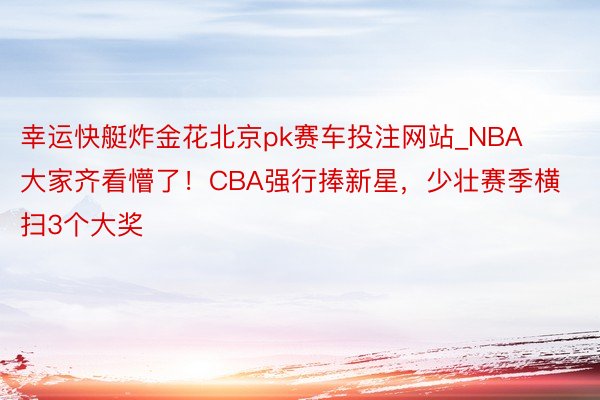 幸运快艇炸金花北京pk赛车投注网站_NBA大家齐看懵了！CBA强行捧新星，少壮赛季横扫3个大奖