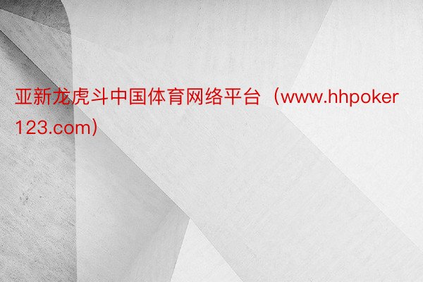 亚新龙虎斗中国体育网络平台（www.hhpoker123.com）