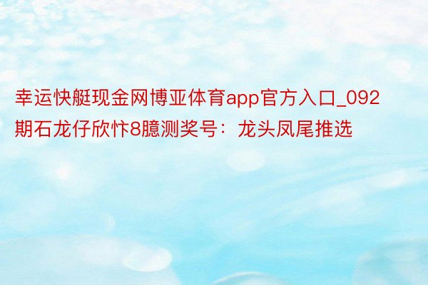 幸运快艇现金网博亚体育app官方入口_092期石龙仔欣忭8臆测奖号：龙头凤尾推选