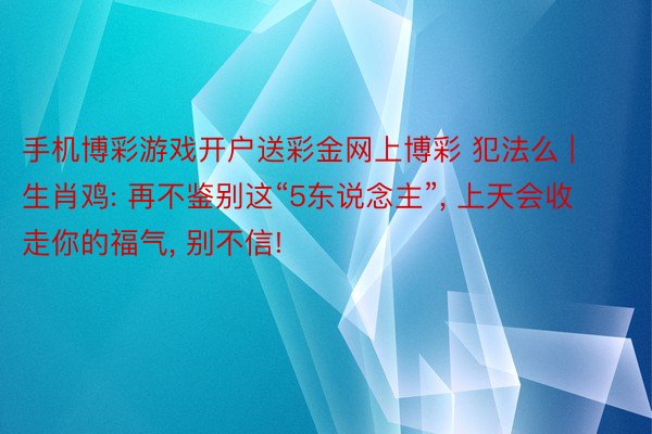 手机博彩游戏开户送彩金网上博彩 犯法么 | 生肖鸡: 再不鉴别这“5东说念主”, 上天会收走你的福气, 别不信!