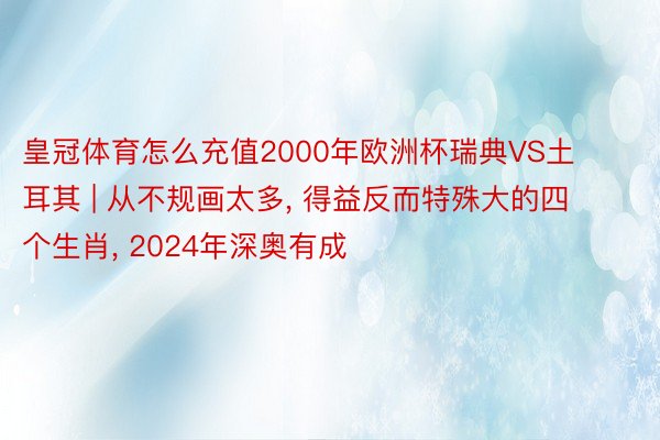 皇冠体育怎么充值2000年欧洲杯瑞典VS土耳其 | 从不规画太多， 得益反而特殊大的四个生肖， 2024年深奥有成