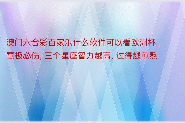 澳门六合彩百家乐什么软件可以看欧洲杯_慧极必伤, 三个星座智力越高, 过得越煎熬