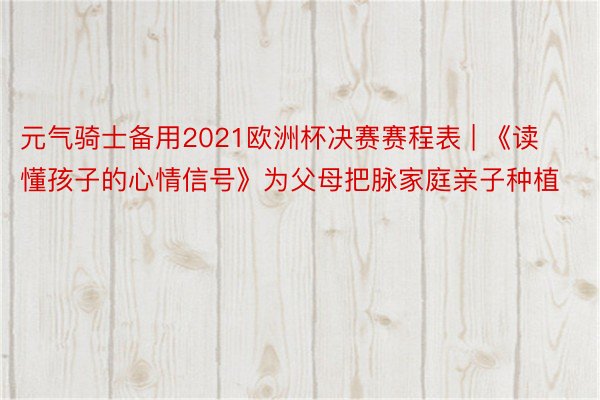 元气骑士备用2021欧洲杯决赛赛程表 | 《读懂孩子的心情信号》为父母把脉家庭亲子种植