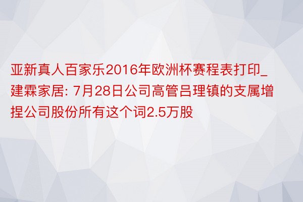 亚新真人百家乐2016年欧洲杯赛程表打印_建霖家居: 7月28日公司高管吕理镇的支属增捏公司股份所有这个词2.5万股