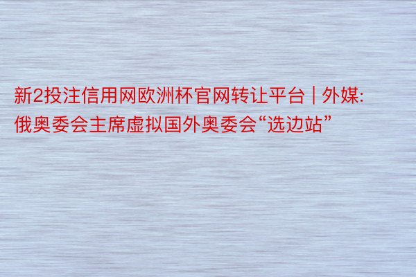 新2投注信用网欧洲杯官网转让平台 | 外媒: 俄奥委会主席虚拟国外奥委会“选边站”