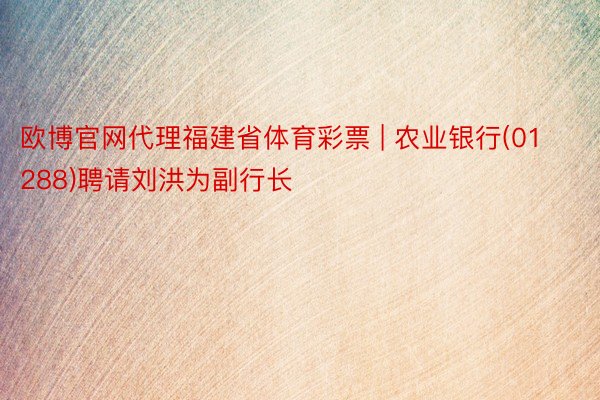 欧博官网代理福建省体育彩票 | 农业银行(01288)聘请刘洪为副行长
