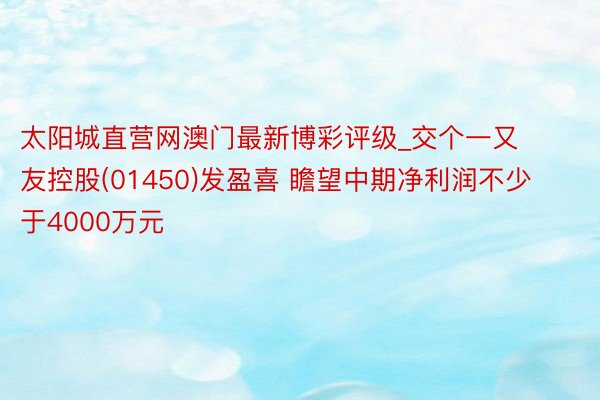 太阳城直营网澳门最新博彩评级_交个一又友控股(01450)发盈喜 瞻望中期净利润不少于4000万元