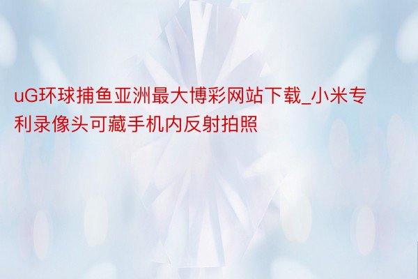 uG环球捕鱼亚洲最大博彩网站下载_小米专利录像头可藏手机内反射拍照