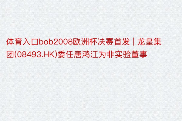 体育入口bob2008欧洲杯决赛首发 | 龙皇集团(08493.HK)委任唐鸿江为非实验董事