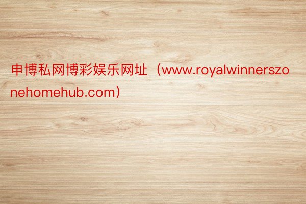 申博私网博彩娱乐网址（www.royalwinnerszonehomehub.com）